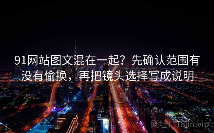 91网站图文混在一起？先确认范围有没有偷换，再把镜头选择写成说明