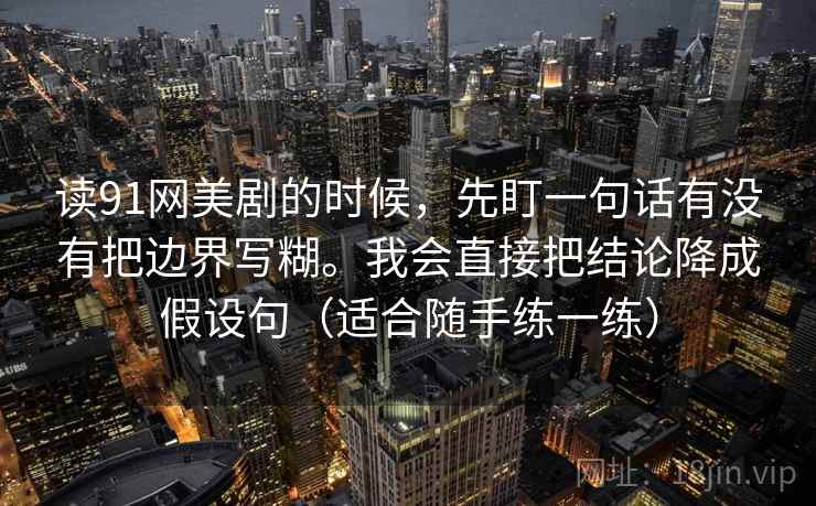 读91网美剧的时候，先盯一句话有没有把边界写糊。我会直接把结论降成假设句（适合随手练一练）