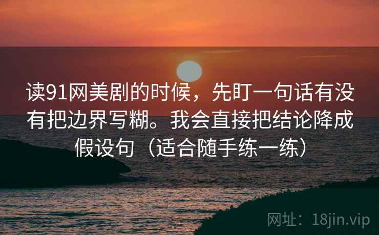 读91网美剧的时候，先盯一句话有没有把边界写糊。我会直接把结论降成假设句（适合随手练一练）