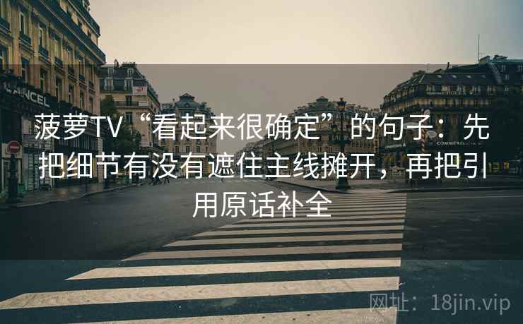 菠萝TV“看起来很确定”的句子：先把细节有没有遮住主线摊开，再把引用原话补全