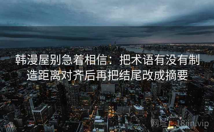 韩漫屋别急着相信：把术语有没有制造距离对齐后再把结尾改成摘要