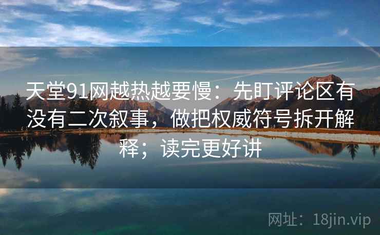 天堂91网越热越要慢：先盯评论区有没有二次叙事，做把权威符号拆开解释；读完更好讲