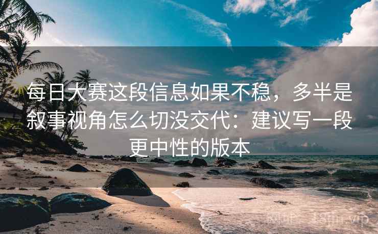 每日大赛这段信息如果不稳，多半是叙事视角怎么切没交代：建议写一段更中性的版本