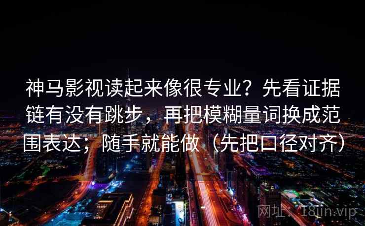 神马影视读起来像很专业？先看证据链有没有跳步，再把模糊量词换成范围表达；随手就能做（先把口径对齐）