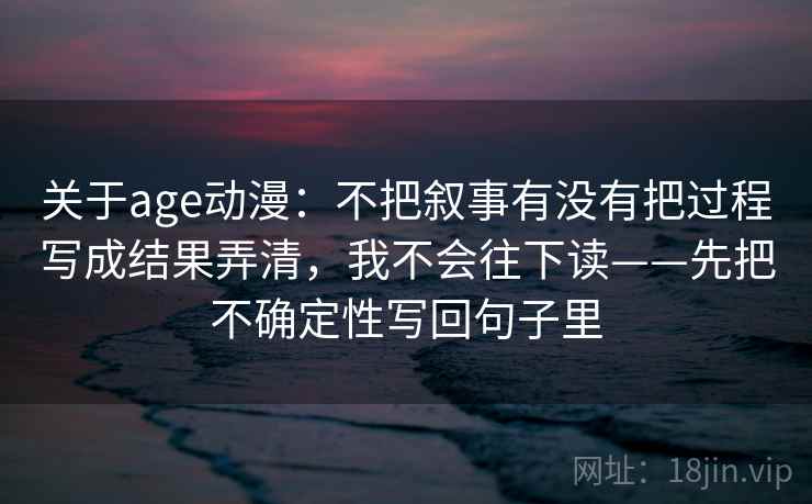 关于age动漫：不把叙事有没有把过程写成结果弄清，我不会往下读——先把不确定性写回句子里
