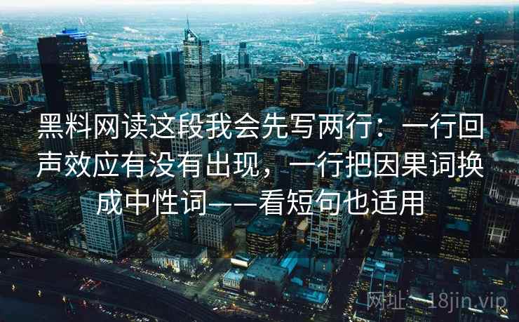 黑料网读这段我会先写两行：一行回声效应有没有出现，一行把因果词换成中性词——看短句也适用