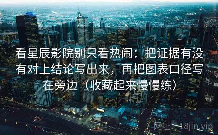 看星辰影院别只看热闹：把证据有没有对上结论写出来，再把图表口径写在旁边（收藏起来慢慢练）