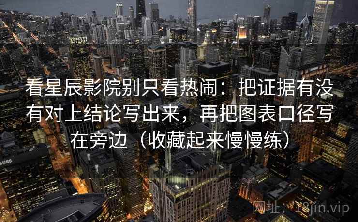 看星辰影院别只看热闹：把证据有没有对上结论写出来，再把图表口径写在旁边（收藏起来慢慢练）