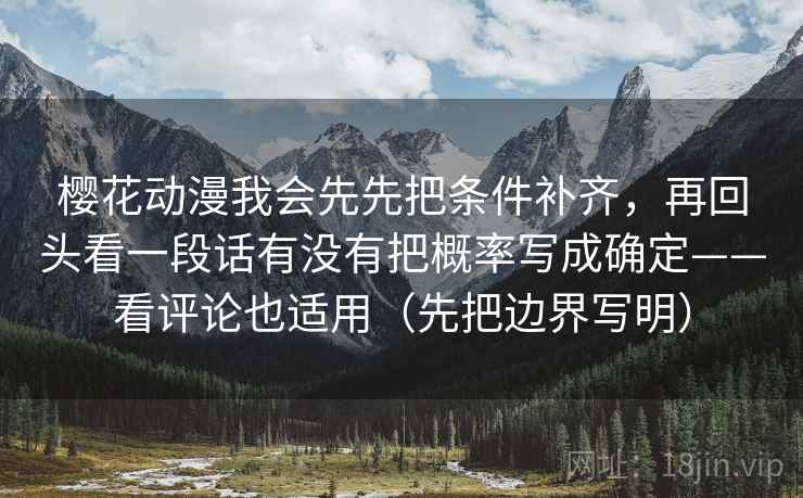 樱花动漫我会先先把条件补齐，再回头看一段话有没有把概率写成确定——看评论也适用（先把边界写明）