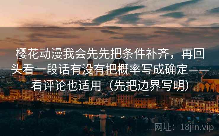 樱花动漫我会先先把条件补齐，再回头看一段话有没有把概率写成确定——看评论也适用（先把边界写明）